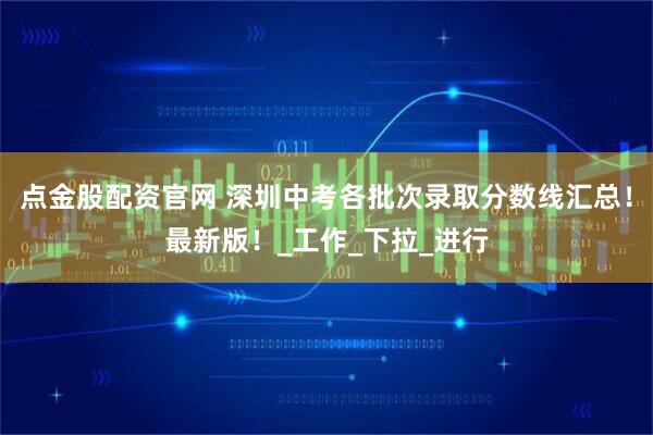 点金股配资官网 深圳中考各批次录取分数线汇总！最新版！_工作_下拉_进行