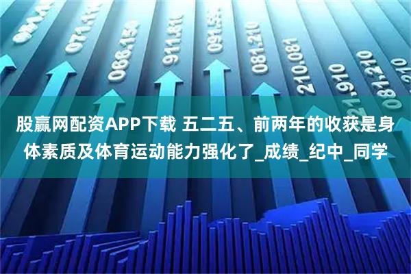 股赢网配资APP下载 五二五、前两年的收获是身体素质及体育运动能力强化了_成绩_纪中_同学