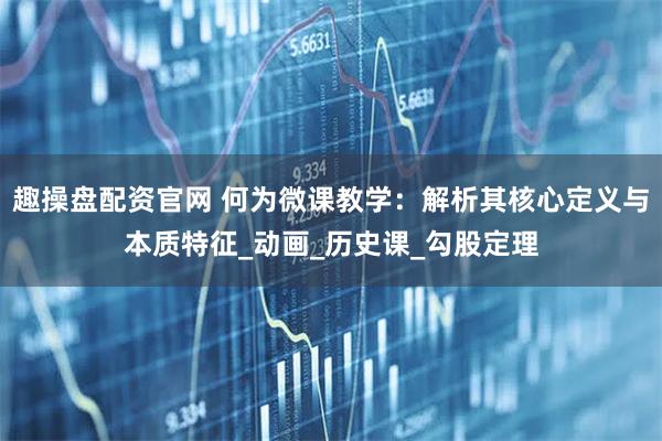 趣操盘配资官网 何为微课教学：解析其核心定义与本质特征_动画_历史课_勾股定理