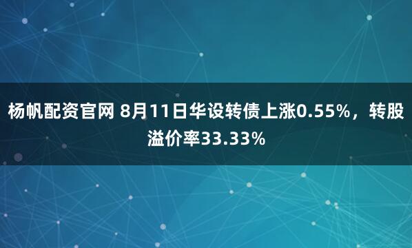 杨帆配资官网 8月11日华设转债上涨0.55%，转股溢价率33.33%