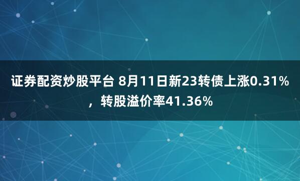 证券配资炒股平台 8月11日新23转债上涨0.31%，转股溢价率41.36%