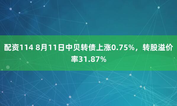 配资114 8月11日中贝转债上涨0.75%，转股溢价率31.87%