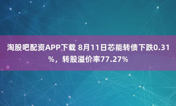 淘股吧配资APP下载 8月11日芯能转债下跌0.31%，转股溢价率77.27%