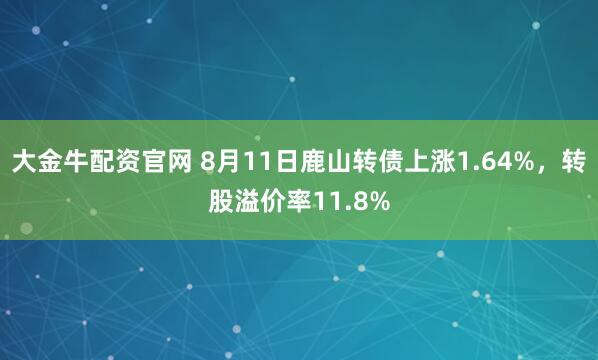 大金牛配资官网 8月11日鹿山转债上涨1.64%，转股溢价率11.8%