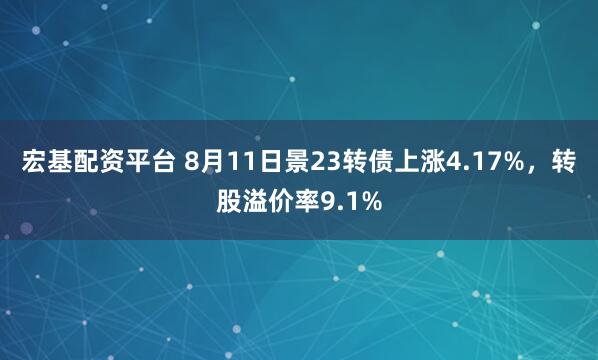 宏基配资平台 8月11日景23转债上涨4.17%，转股溢价率9.1%