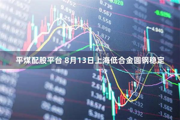 平煤配股平台 8月13日上海低合金圆钢稳定