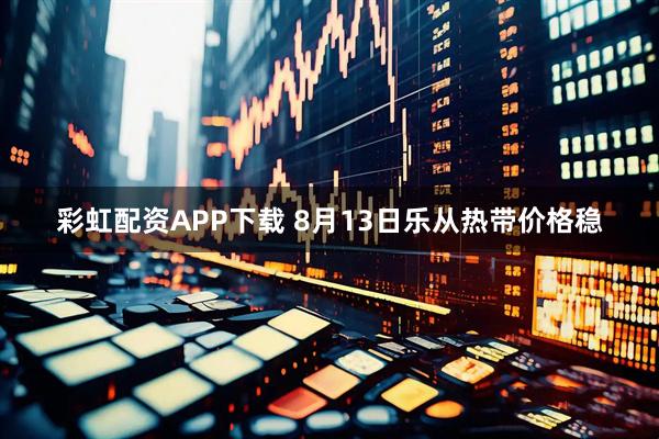 彩虹配资APP下载 8月13日乐从热带价格稳