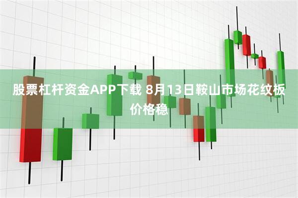 股票杠杆资金APP下载 8月13日鞍山市场花纹板价格稳