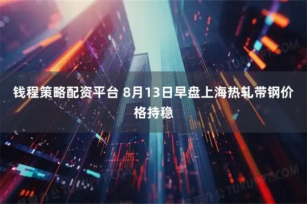 钱程策略配资平台 8月13日早盘上海热轧带钢价格持稳