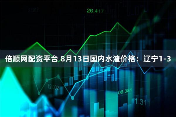 倍顺网配资平台 8月13日国内水渣价格：辽宁1-3