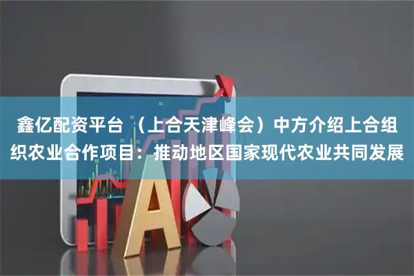 鑫亿配资平台 （上合天津峰会）中方介绍上合组织农业合作项目：推动地区国家现代农业共同发展