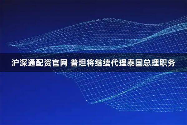 沪深通配资官网 普坦将继续代理泰国总理职务