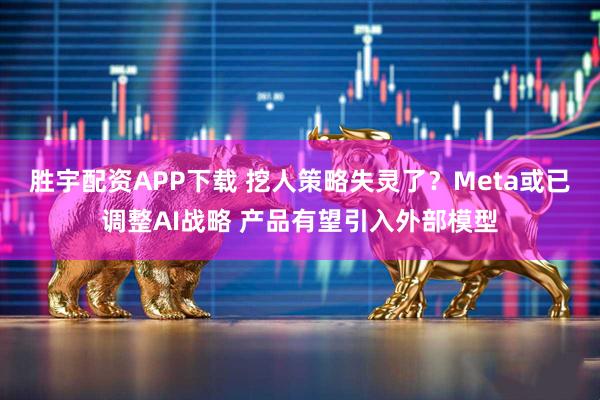 胜宇配资APP下载 挖人策略失灵了？Meta或已调整AI战略 产品有望引入外部模型