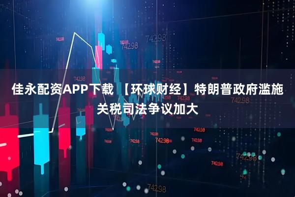 佳永配资APP下载 【环球财经】特朗普政府滥施关税司法争议加大