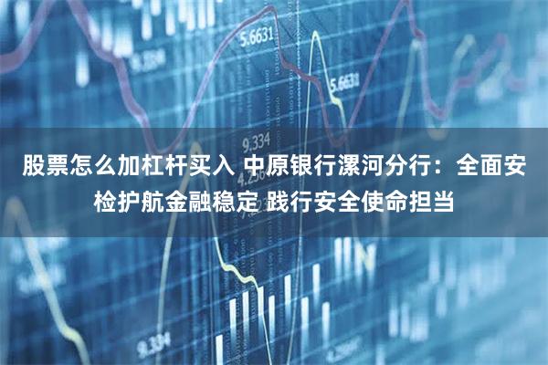 股票怎么加杠杆买入 中原银行漯河分行：全面安检护航金融稳定 践行安全使命担当