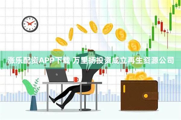 涨乐配资APP下载 万里扬投资成立再生资源公司