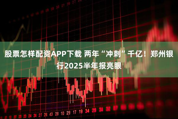股票怎样配资APP下载 两年“冲刺”千亿！郑州银行2025半年报亮眼