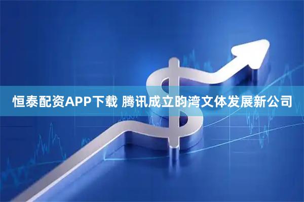 恒泰配资APP下载 腾讯成立昀湾文体发展新公司