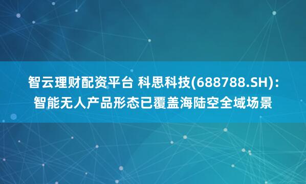 智云理财配资平台 科思科技(688788.SH)：智能无人产品形态已覆盖海陆空全域场景