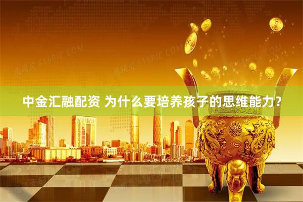 中金汇融配资 为什么要培养孩子的思维能力？