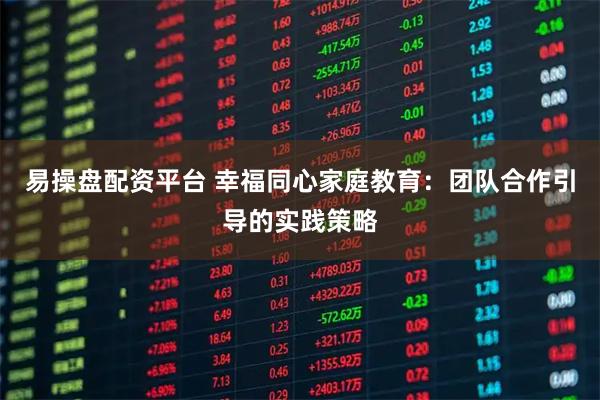 易操盘配资平台 幸福同心家庭教育：团队合作引导的实践策略