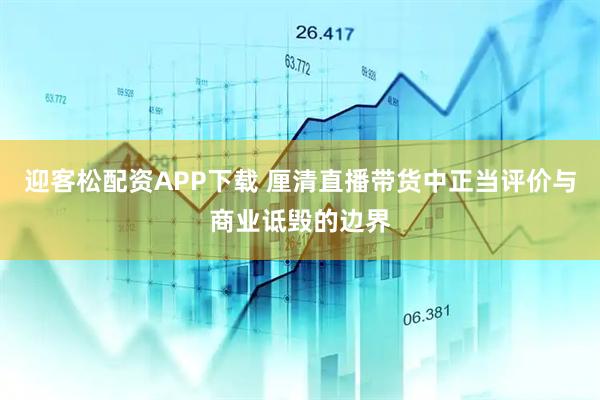 迎客松配资APP下载 厘清直播带货中正当评价与商业诋毁的边界